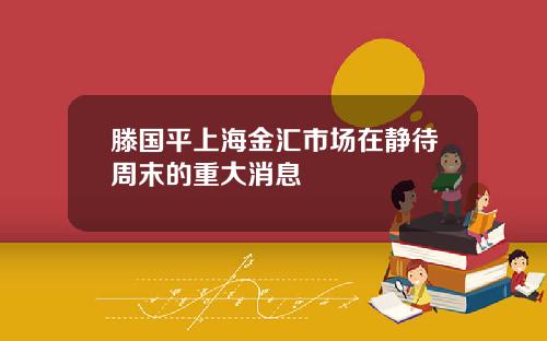 滕国平上海金汇市场在静待周末的重大消息