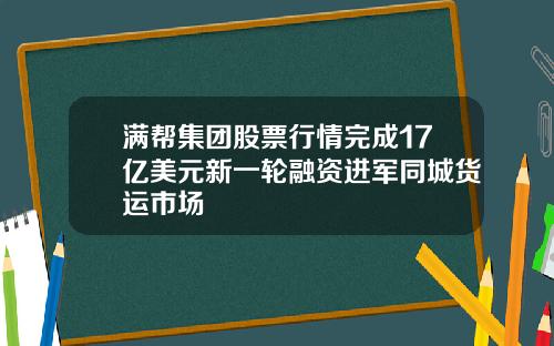 满帮集团股票行情完成17亿美元新一轮融资进军同城货运市场