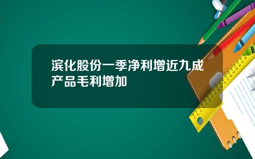 滨化股份一季净利增近九成产品毛利增加
