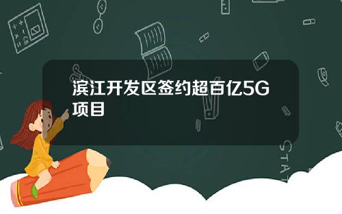 滨江开发区签约超百亿5G项目