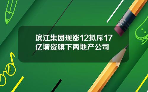 滨江集团现涨12拟斥17亿增资旗下两地产公司