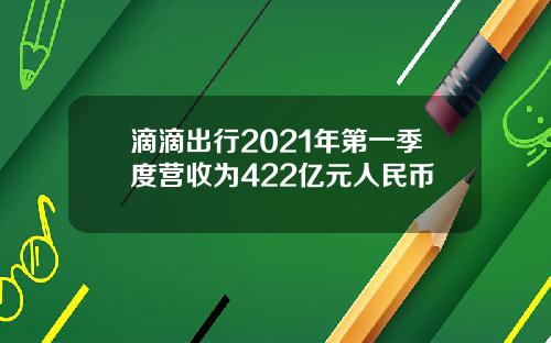 滴滴出行2021年第一季度营收为422亿元人民币