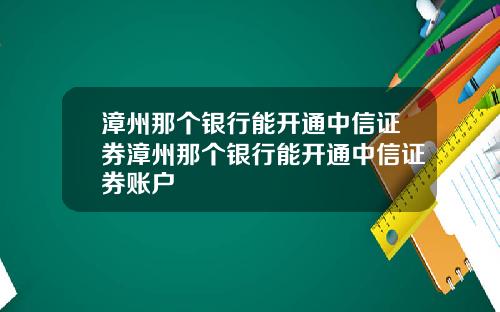 漳州那个银行能开通中信证券漳州那个银行能开通中信证券账户