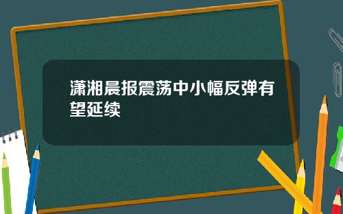 潇湘晨报震荡中小幅反弹有望延续