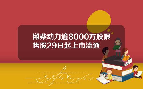 潍柴动力逾8000万股限售股29日起上市流通