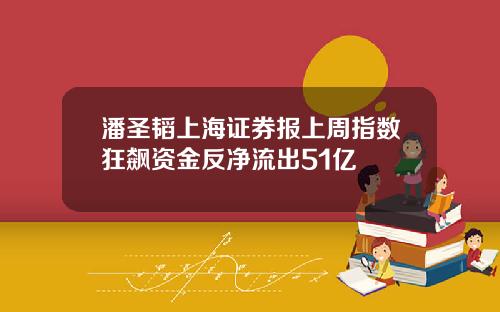 潘圣韬上海证券报上周指数狂飙资金反净流出51亿