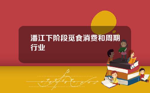 潘江下阶段觅食消费和周期行业