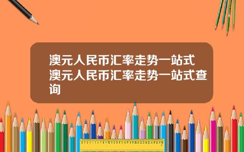 澳元人民币汇率走势一站式澳元人民币汇率走势一站式查询