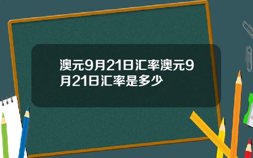 澳元9月21日汇率澳元9月21日汇率是多少
