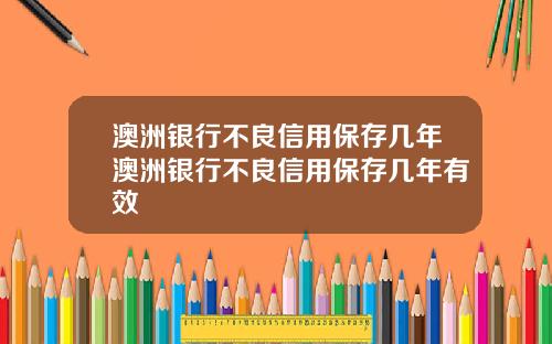 澳洲银行不良信用保存几年澳洲银行不良信用保存几年有效