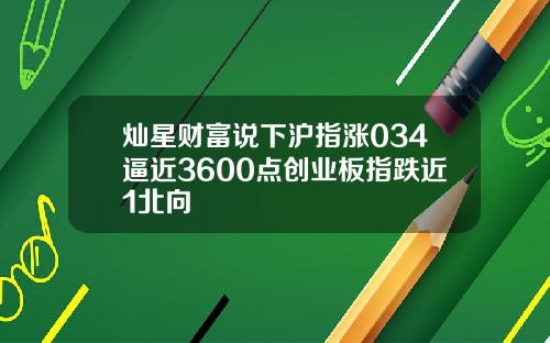 灿星财富说下沪指涨034逼近3600点创业板指跌近1北向
