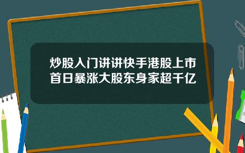 炒股入门讲讲快手港股上市首日暴涨大股东身家超千亿