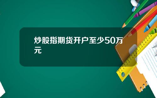 炒股指期货开户至少50万元