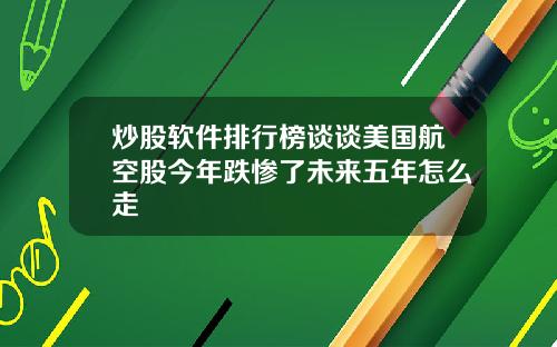 炒股软件排行榜谈谈美国航空股今年跌惨了未来五年怎么走