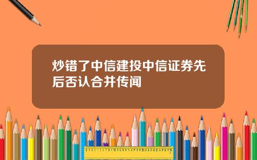 炒错了中信建投中信证券先后否认合并传闻