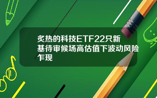 炙热的科技ETF22只新基待审候场高估值下波动风险乍现
