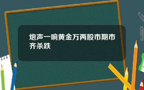 炮声一响黄金万两股市期市齐杀跌