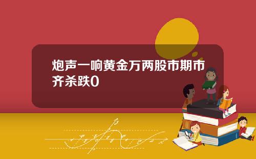 炮声一响黄金万两股市期市齐杀跌0