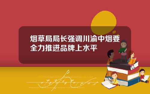 烟草局局长强调川渝中烟要全力推进品牌上水平