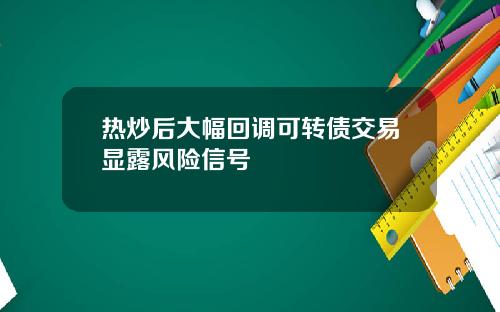 热炒后大幅回调可转债交易显露风险信号