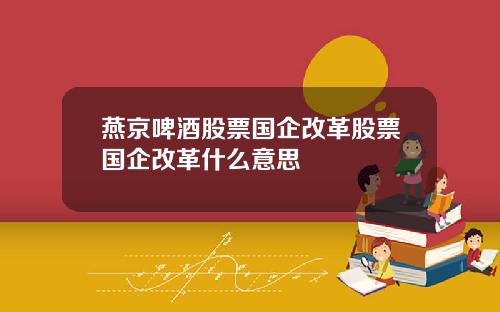 燕京啤酒股票国企改革股票国企改革什么意思