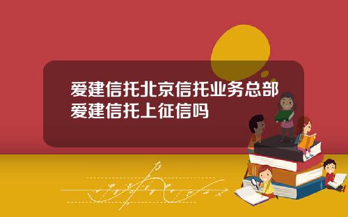 爱建信托北京信托业务总部爱建信托上征信吗