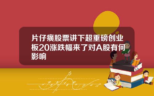片仔癀股票讲下超重磅创业板20涨跌幅来了对A股有何影响