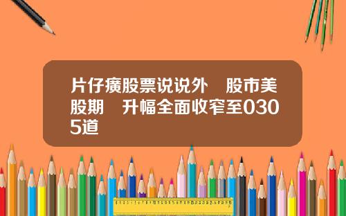 片仔癀股票说说外圍股市美股期貨升幅全面收窄至0305道