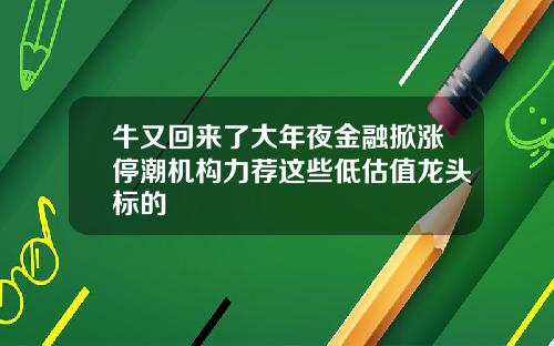 牛又回来了大年夜金融掀涨停潮机构力荐这些低估值龙头标的