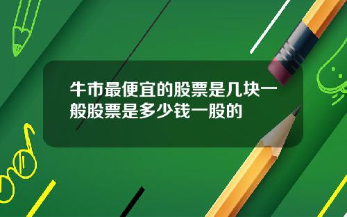 牛市最便宜的股票是几块一般股票是多少钱一股的