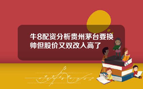 牛8配资分析贵州茅台要换帅但股价又双改入高了