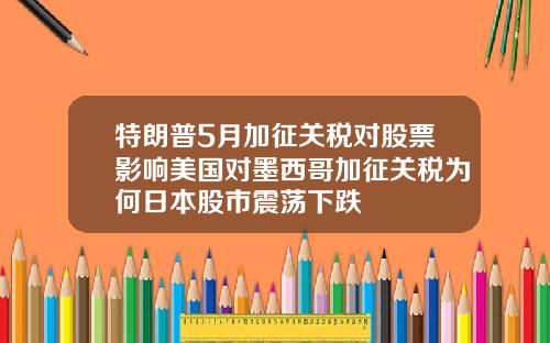 特朗普5月加征关税对股票影响美国对墨西哥加征关税为何日本股市震荡下跌