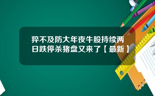 猝不及防大年夜牛股持续两日跌停杀猪盘又来了【最新】