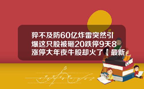 猝不及防60亿炸雷突然引爆这只股被砸20跌停9天8涨停大年夜牛股却火了【最新】
