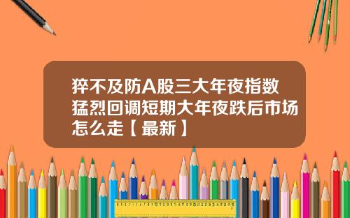 猝不及防A股三大年夜指数猛烈回调短期大年夜跌后市场怎么走【最新】