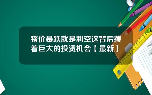猪价暴跌就是利空这背后藏着巨大的投资机会【最新】