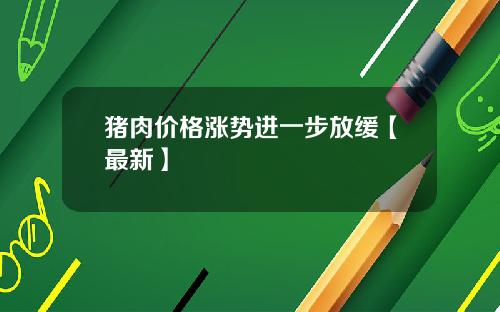 猪肉价格涨势进一步放缓【最新】