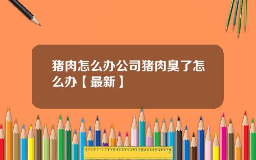 猪肉怎么办公司猪肉臭了怎么办【最新】