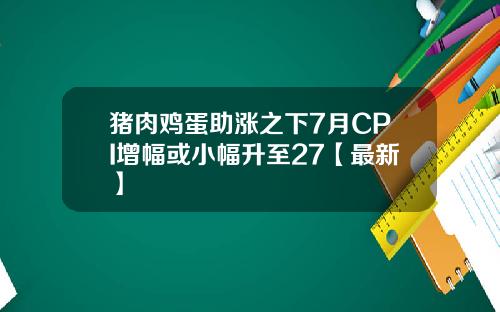 猪肉鸡蛋助涨之下7月CPI增幅或小幅升至27【最新】