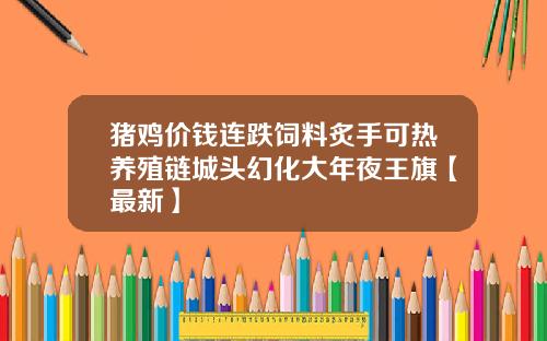 猪鸡价钱连跌饲料炙手可热养殖链城头幻化大年夜王旗【最新】