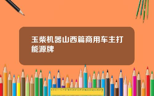 玉柴机器山西篇商用车主打能源牌