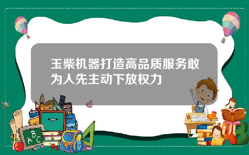 玉柴机器打造高品质服务敢为人先主动下放权力