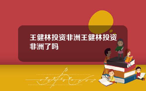 王健林投资非洲王健林投资非洲了吗