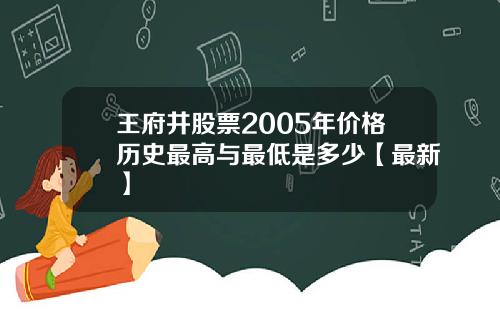 王府井股票2005年价格历史最高与最低是多少【最新】
