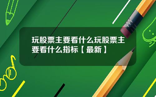 玩股票主要看什么玩股票主要看什么指标【最新】