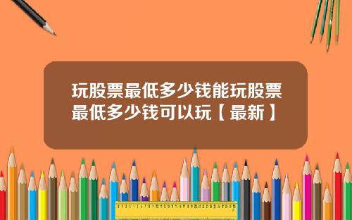 玩股票最低多少钱能玩股票最低多少钱可以玩【最新】