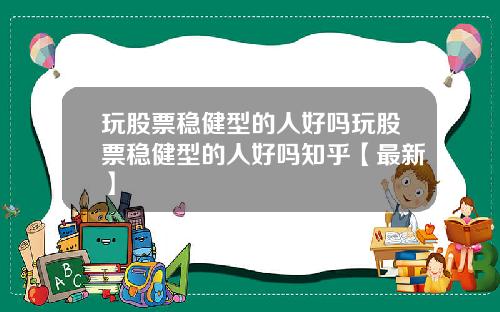 玩股票稳健型的人好吗玩股票稳健型的人好吗知乎【最新】