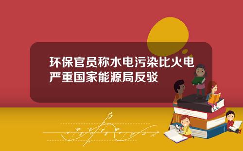 环保官员称水电污染比火电严重国家能源局反驳
