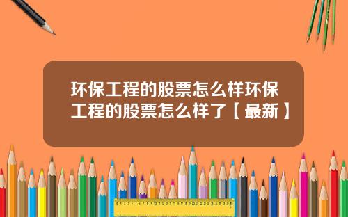环保工程的股票怎么样环保工程的股票怎么样了【最新】