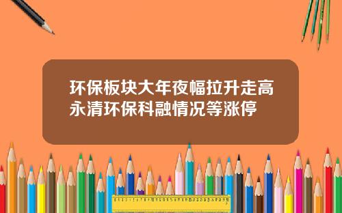 环保板块大年夜幅拉升走高永清环保科融情况等涨停
